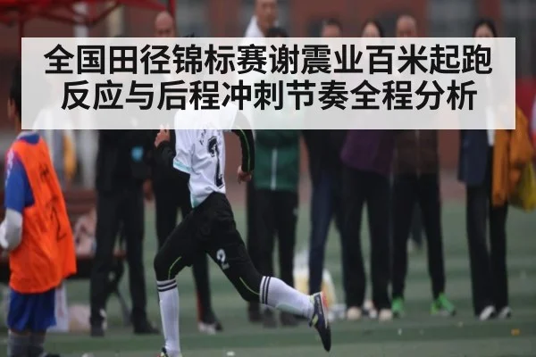 全国田径锦标赛谢震业百米起跑反应与后程冲刺节奏全程分析